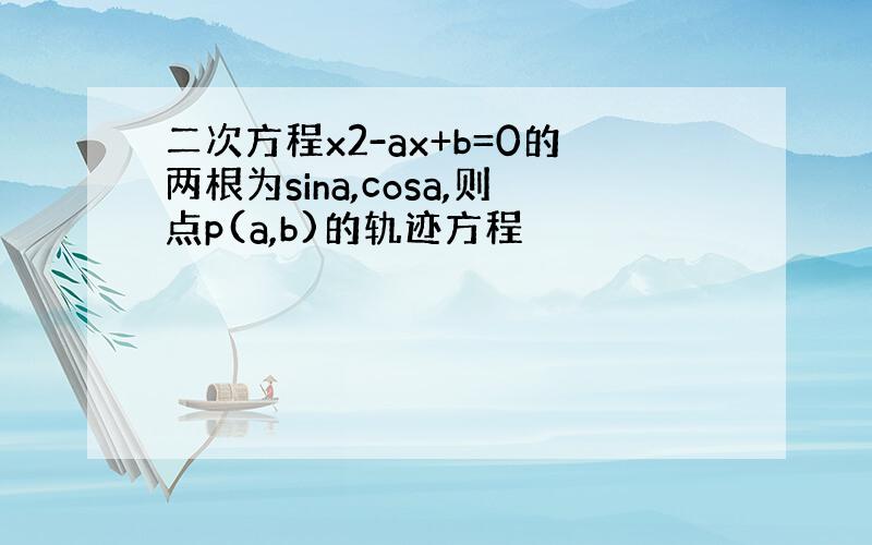 二次方程x2-ax+b=0的两根为sina,cosa,则点p(a,b)的轨迹方程