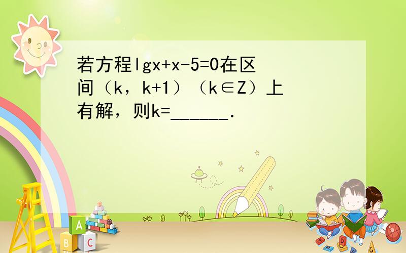 若方程lgx+x-5=0在区间（k，k+1）（k∈Z）上有解，则k=______．