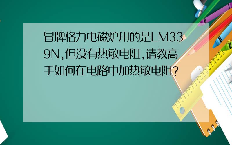 冒牌格力电磁炉用的是LM339N,但没有热敏电阻,请教高手如何在电路中加热敏电阻?