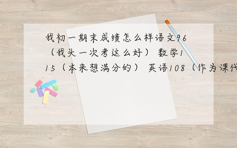 我初一期末成绩怎么样语文96（我头一次考这么好） 数学115（本来想满分的） 英语108（作为课代表总是考108） 历史