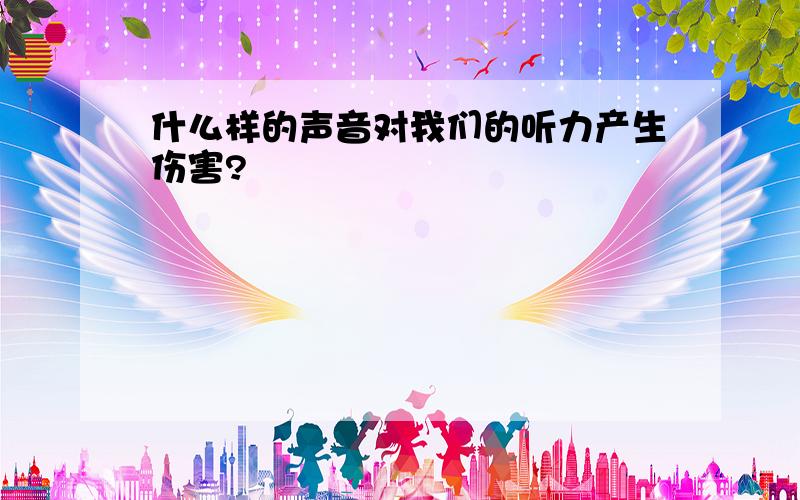 什么样的声音对我们的听力产生伤害?