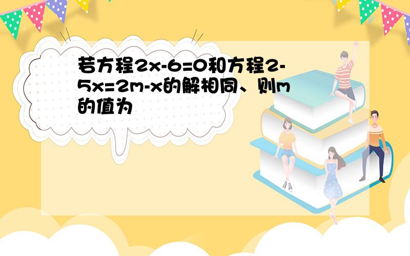 若方程2x-6=0和方程2-5x=2m-x的解相同、则m的值为