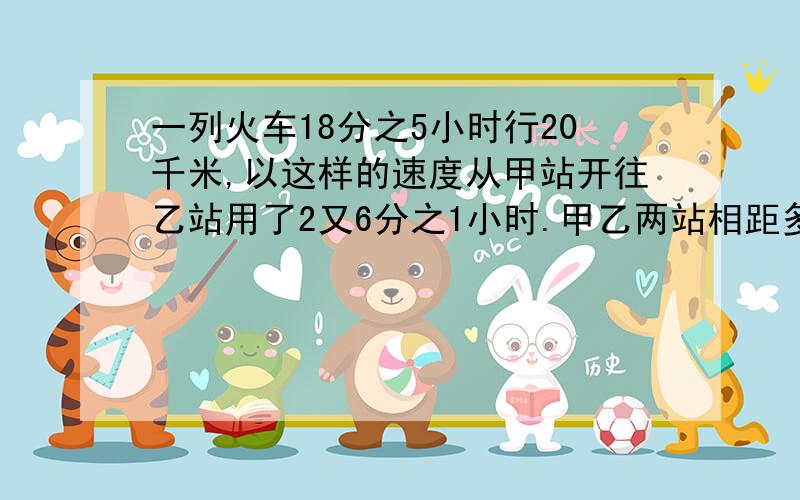 一列火车18分之5小时行20千米,以这样的速度从甲站开往乙站用了2又6分之1小时.甲乙两站相距多少千米?