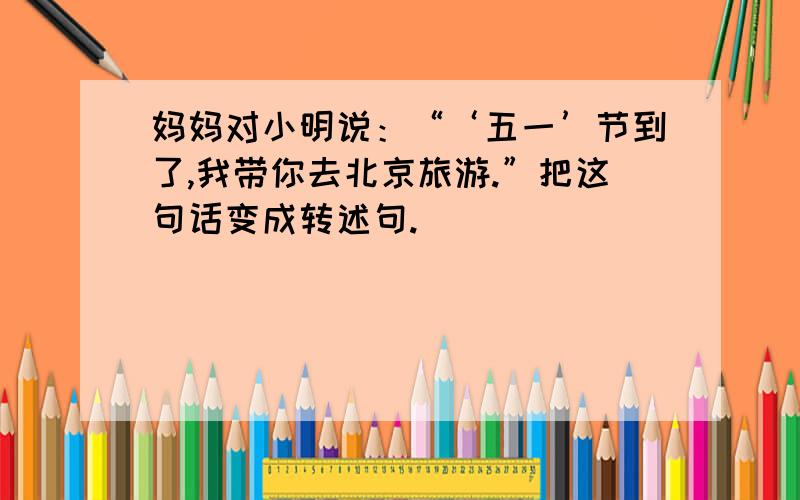 妈妈对小明说：“‘五一’节到了,我带你去北京旅游.”把这句话变成转述句.