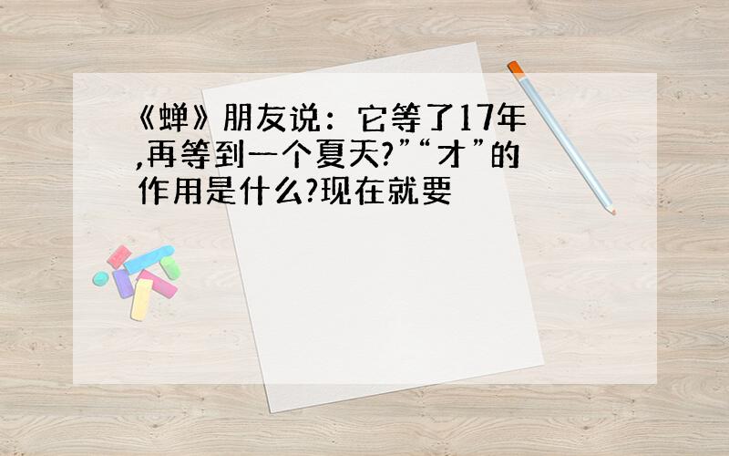 《蝉》 朋友说：它等了17年,再等到一个夏天?”“才”的作用是什么?现在就要