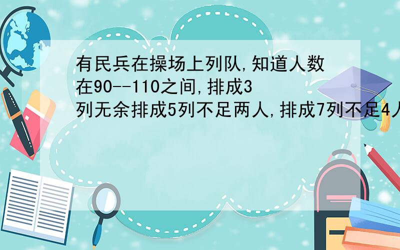 有民兵在操场上列队,知道人数在90--110之间,排成3列无余排成5列不足两人,排成7列不足4人共有多少人.