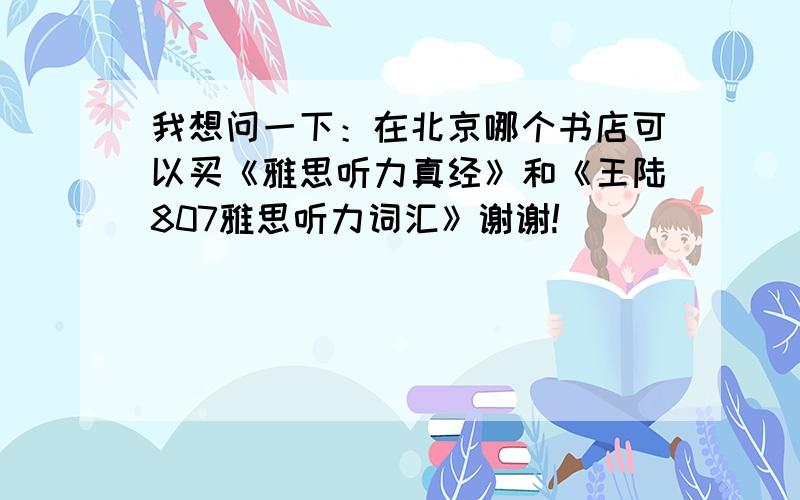 我想问一下：在北京哪个书店可以买《雅思听力真经》和《王陆807雅思听力词汇》谢谢!