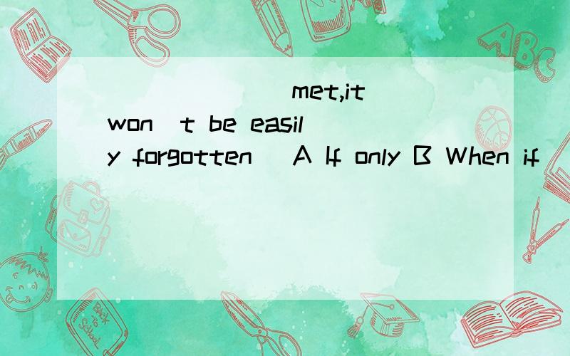 _______met,it won`t be easily forgotten． A If only B When if