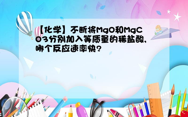 【化学】不断将MgO和MgCO3分别加入等质量的稀盐酸,哪个反应速率快?