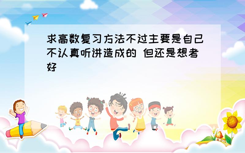 求高数复习方法不过主要是自己不认真听讲造成的 但还是想考好