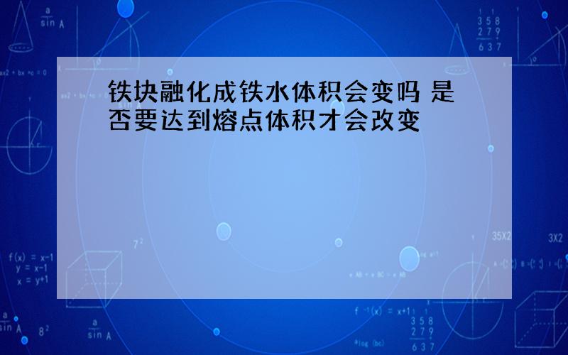 铁块融化成铁水体积会变吗 是否要达到熔点体积才会改变