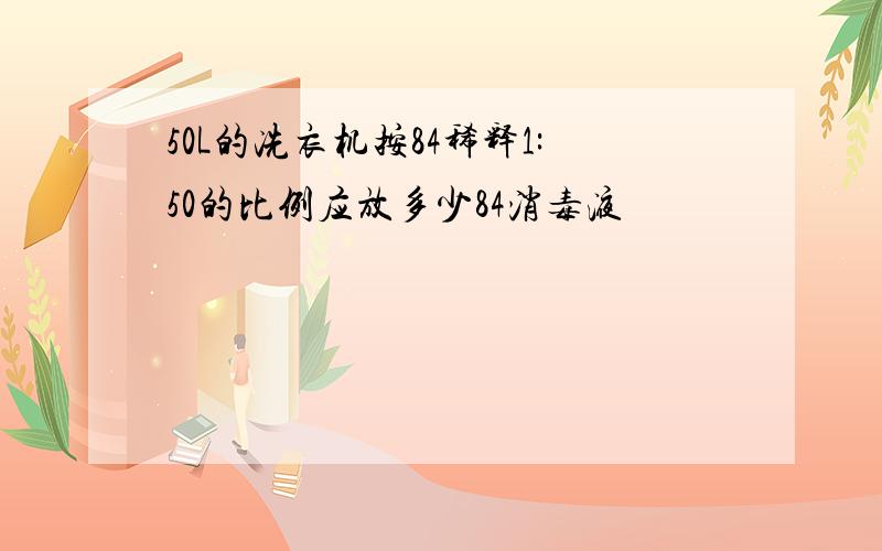 50L的冼衣机按84稀释1:50的比例应放多少84消毒液