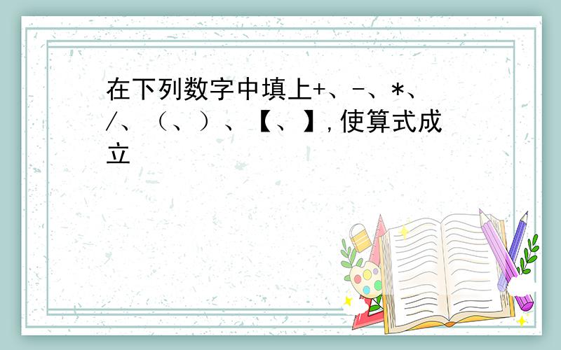 在下列数字中填上+、-、*、/、（、）、【、】,使算式成立