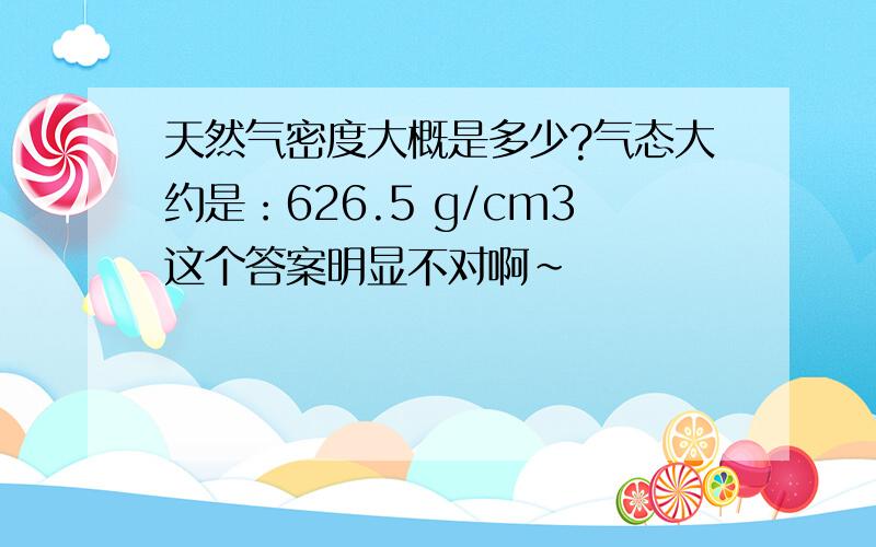 天然气密度大概是多少?气态大约是：626.5 g/cm3这个答案明显不对啊~