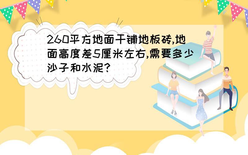 260平方地面干铺地板砖,地面高度差5厘米左右,需要多少沙子和水泥?