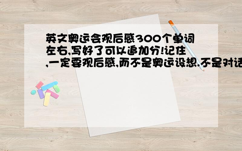 英文奥运会观后感300个单词左右,写好了可以追加分!记住,一定要观后感,而不是奥运设想.不是对话，是演讲稿！还可以给你加