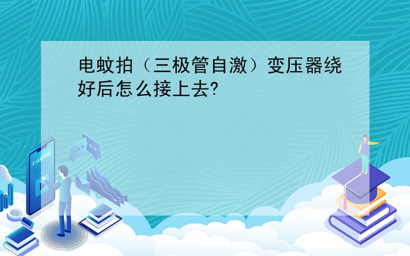 电蚊拍（三极管自激）变压器绕好后怎么接上去?