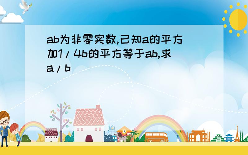 ab为非零实数,已知a的平方加1/4b的平方等于ab,求a/b