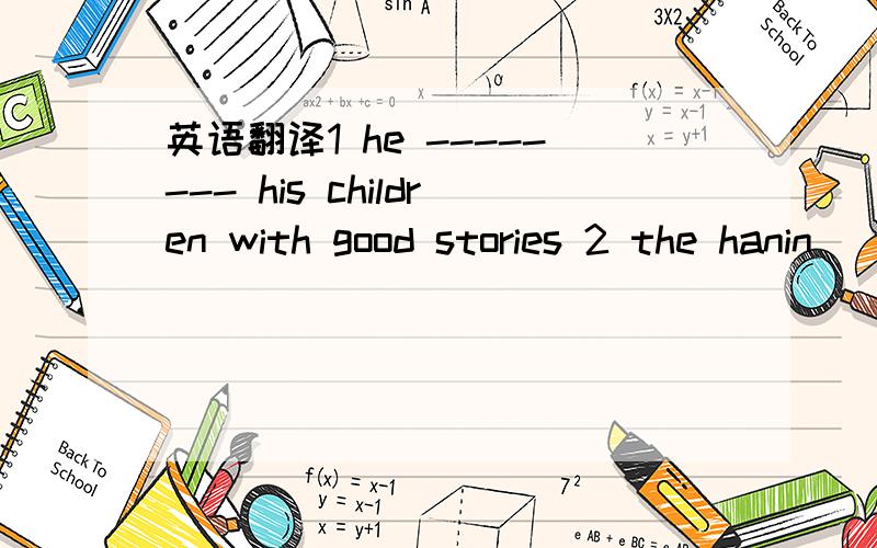 英语翻译1 he -------- his children with good stories 2 the hanin