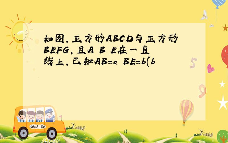 如图,正方形ABCD与正方形BEFG,且A B E在一直线上,已知AB=a BE=b(b