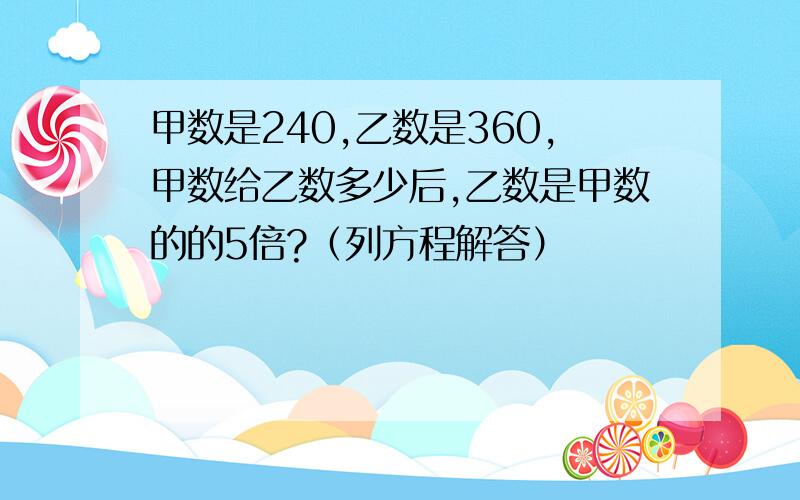 甲数是240,乙数是360,甲数给乙数多少后,乙数是甲数的的5倍?（列方程解答）