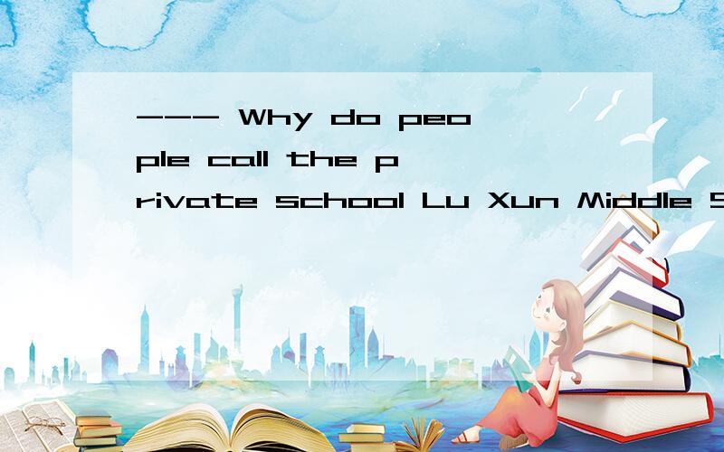 --- Why do people call the private school Lu Xun Middle Scho