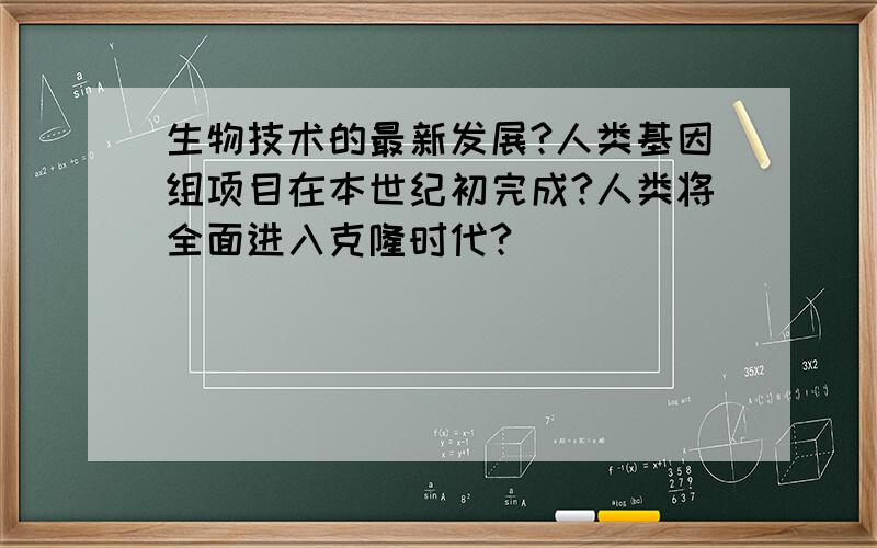 生物技术的最新发展?人类基因组项目在本世纪初完成?人类将全面进入克隆时代?