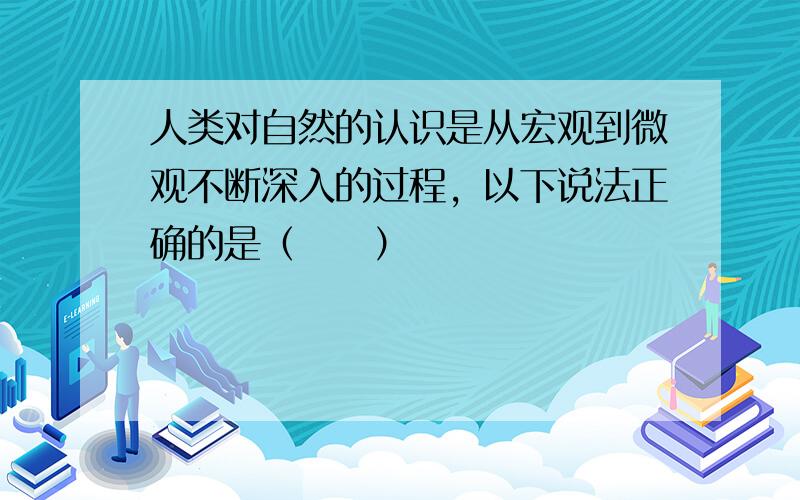 人类对自然的认识是从宏观到微观不断深入的过程，以下说法正确的是（　　）