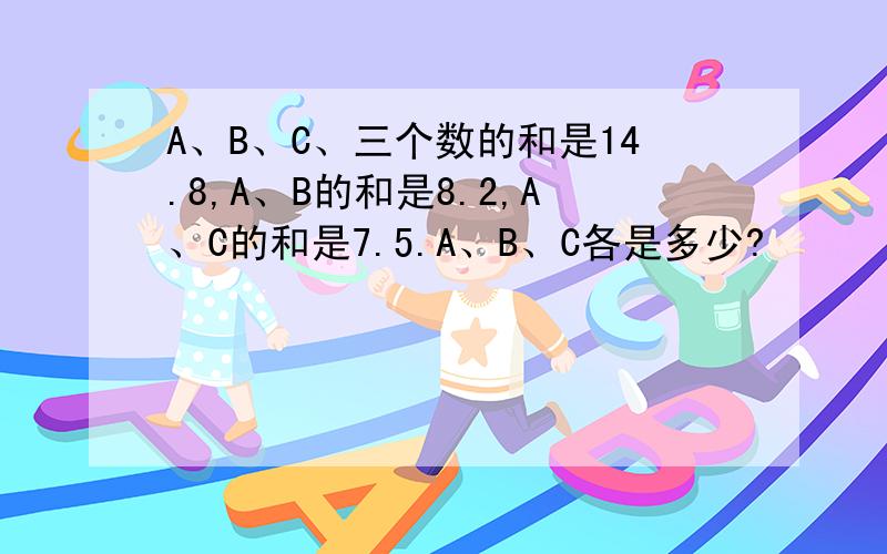 A、B、C、三个数的和是14.8,A、B的和是8.2,A、C的和是7.5.A、B、C各是多少?