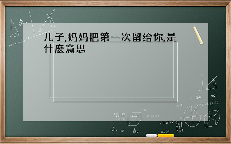 儿子,妈妈把第一次留给你,是什麽意思