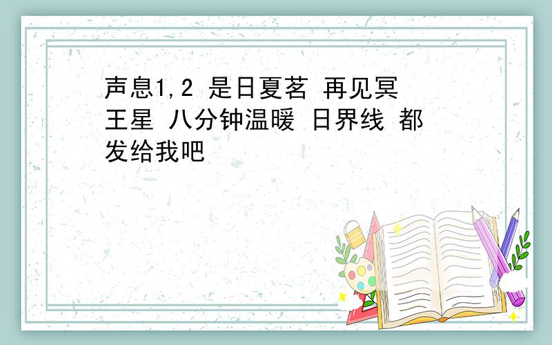 声息1,2 是日夏茗 再见冥王星 八分钟温暖 日界线 都发给我吧