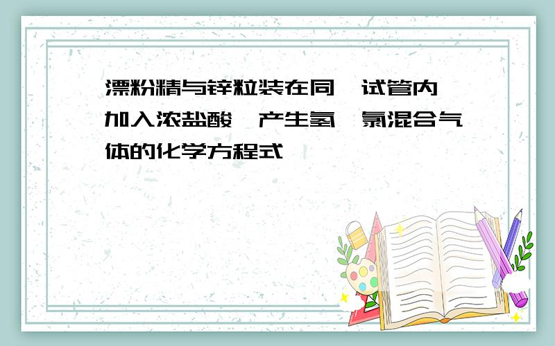 漂粉精与锌粒装在同一试管内,加入浓盐酸,产生氢、氯混合气体的化学方程式