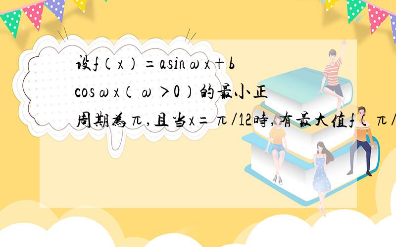 设f（x）=asinωx+bcosωx（ω＞0）的最小正周期为π,且当x=π／12时,有最大值f（π／12）=4