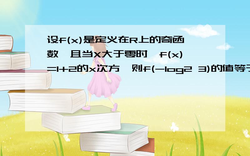 设f(x)是定义在R上的奇函数,且当X大于零时,f(x)=1+2的x次方,则f(-log2 3)的值等于