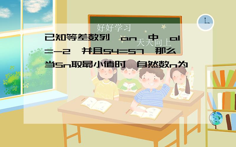 已知等差数列{an}中,a1=-2,并且S4=S7,那么当Sn取最小值时,自然数n为