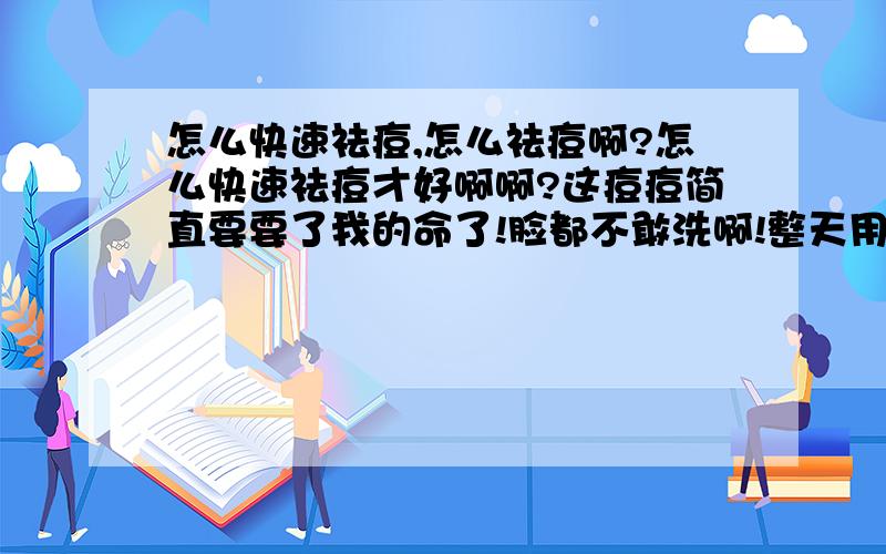 怎么快速祛痘,怎么祛痘啊?怎么快速祛痘才好啊啊?这痘痘简直要要了我的命了!脸都不敢洗啊!整天用湿巾擦!可难受了这可怎么整