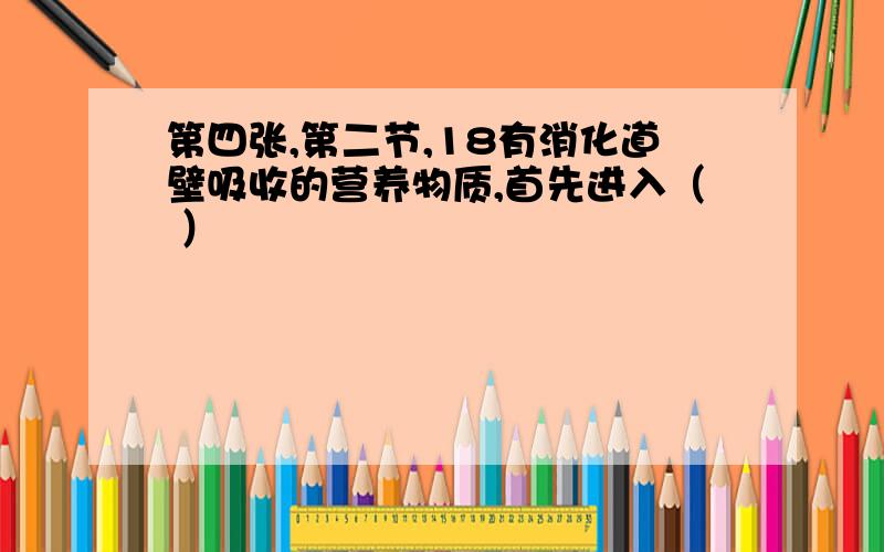 第四张,第二节,18有消化道壁吸收的营养物质,首先进入（ ）