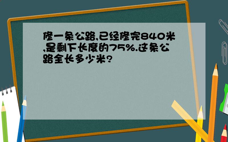 修一条公路,已经修完840米,是剩下长度的75%.这条公路全长多少米?