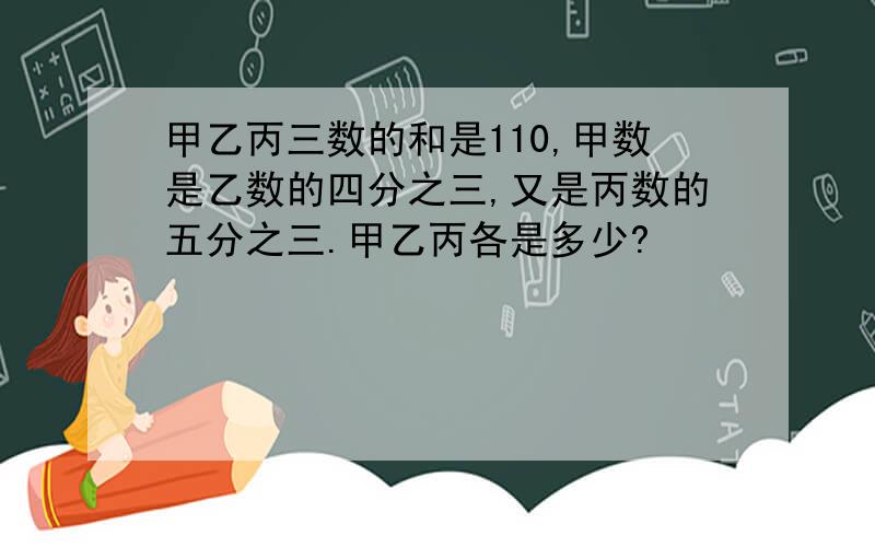 甲乙丙三数的和是110,甲数是乙数的四分之三,又是丙数的五分之三.甲乙丙各是多少?