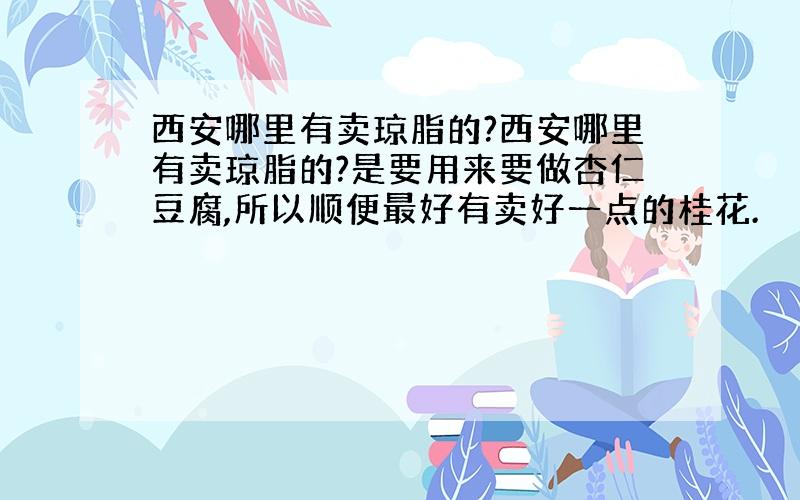 西安哪里有卖琼脂的?西安哪里有卖琼脂的?是要用来要做杏仁豆腐,所以顺便最好有卖好一点的桂花.