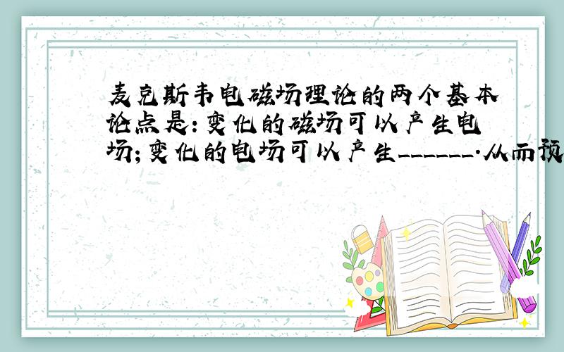 麦克斯韦电磁场理论的两个基本论点是：变化的磁场可以产生电场；变化的电场可以产生______．从而预言了空间可能存在电磁波