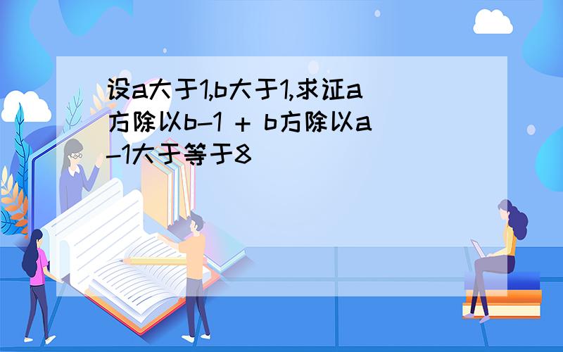 设a大于1,b大于1,求证a方除以b-1 + b方除以a-1大于等于8