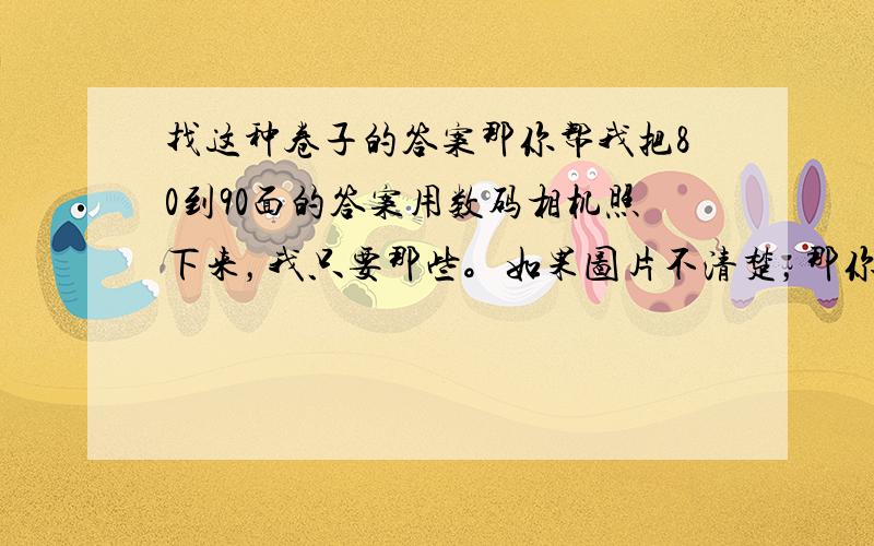 找这种卷子的答案那你帮我把80到90面的答案用数码相机照下来，我只要那些。如果图片不清楚，那你就帮我把选择的答案报一遍就