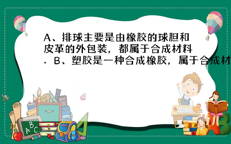 A、排球主要是由橡胶的球胆和皮革的外包装，都属于合成材料．B、塑胶是一种合成橡胶，属于合成材料．C、钢