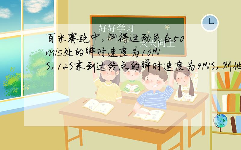 百米赛跑中,测得运动员在50m/s处的瞬时速度为10M/S,12S末到达终点的瞬时速度为9M/S,则他在全程的平均运动