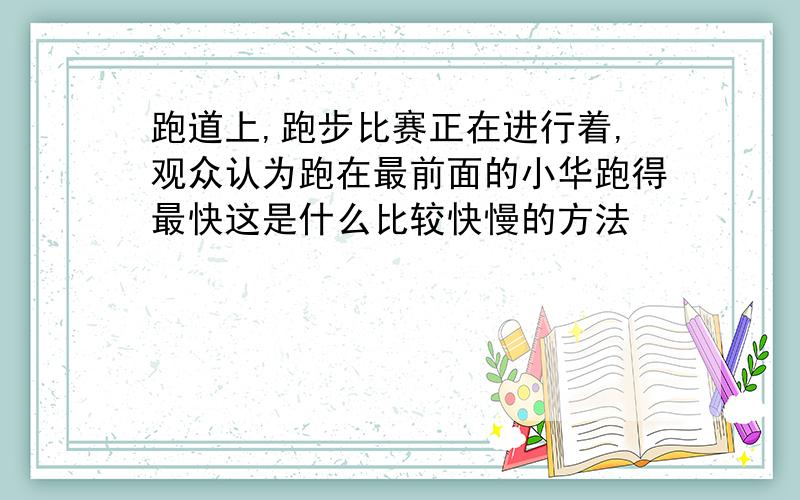 跑道上,跑步比赛正在进行着,观众认为跑在最前面的小华跑得最快这是什么比较快慢的方法