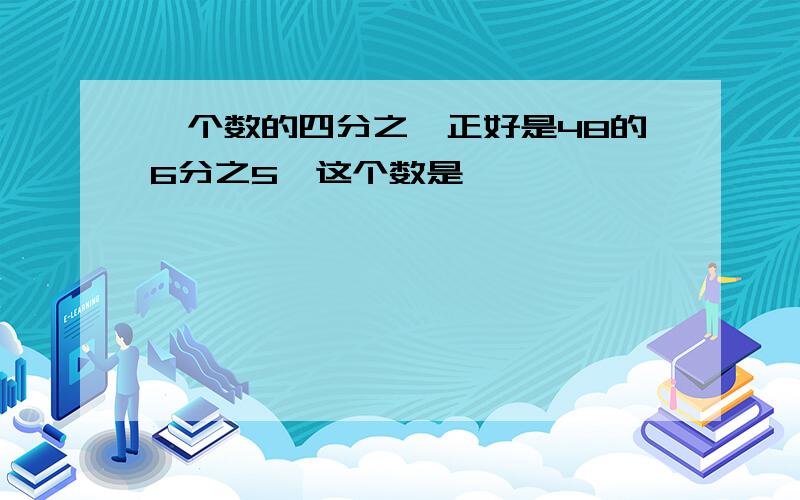 一个数的四分之一正好是48的6分之5,这个数是