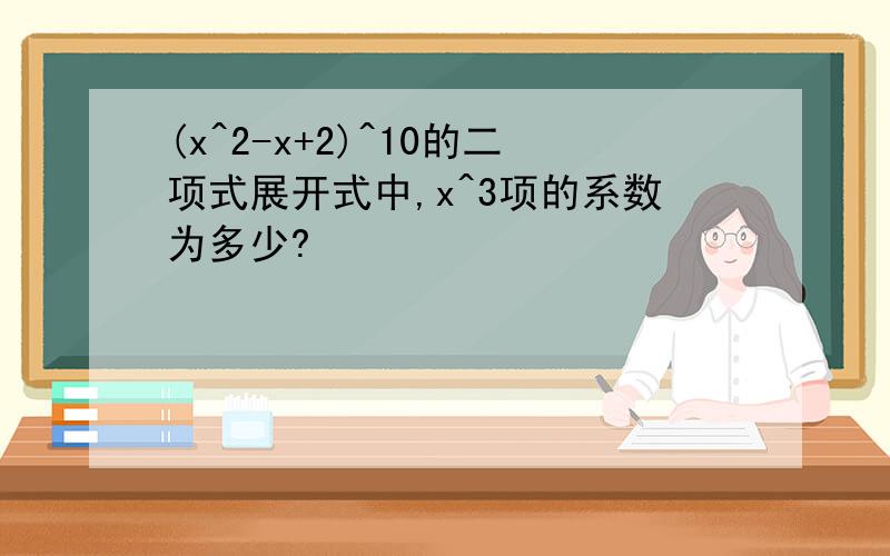 (x^2-x+2)^10的二项式展开式中,x^3项的系数为多少?