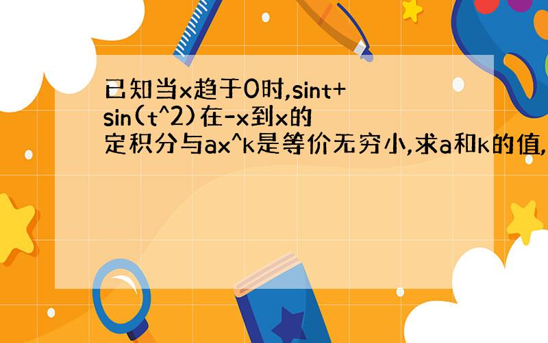 已知当x趋于0时,sint+sin(t^2)在-x到x的定积分与ax^k是等价无穷小,求a和k的值,