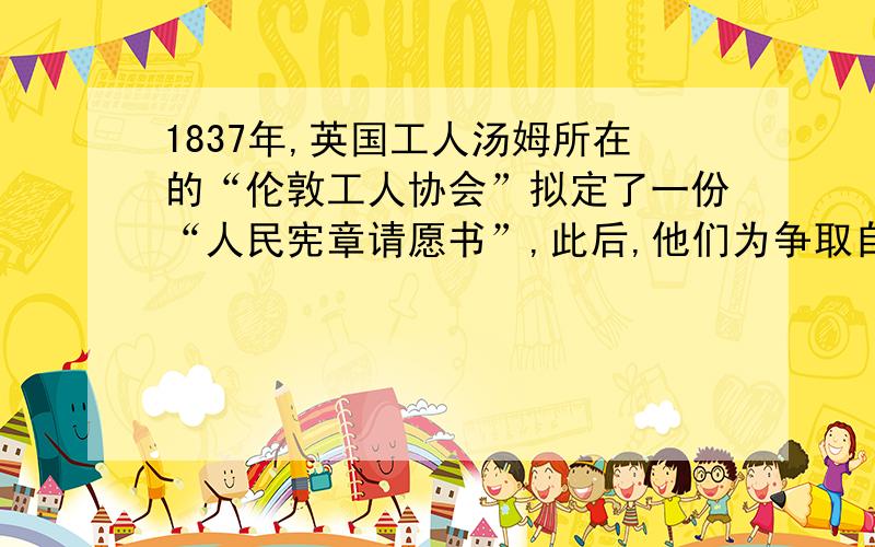 1837年,英国工人汤姆所在的“伦敦工人协会”拟定了一份“人民宪章请愿书”,此后,他们为争取自身的合法权益坚持斗争了十多